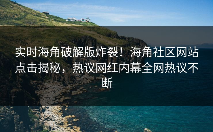 实时海角破解版炸裂！海角社区网站点击揭秘，热议网红内幕全网热议不断