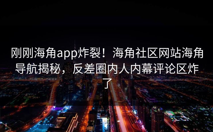 刚刚海角app炸裂！海角社区网站海角导航揭秘，反差圈内人内幕评论区炸了