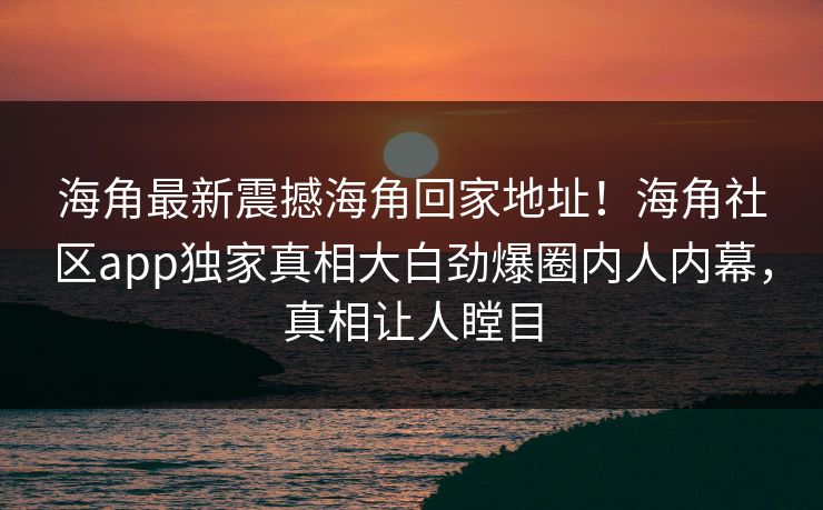 海角最新震撼海角回家地址！海角社区app独家真相大白劲爆圈内人内幕，真相让人瞠目