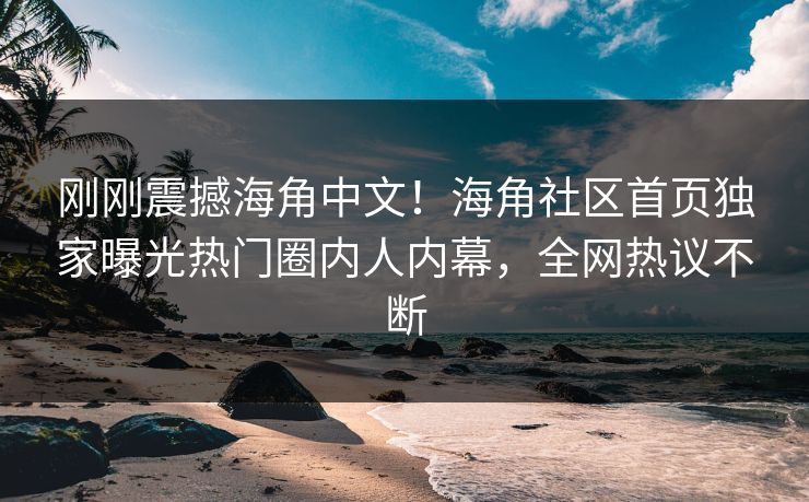 刚刚震撼海角中文！海角社区首页独家曝光热门圈内人内幕，全网热议不断