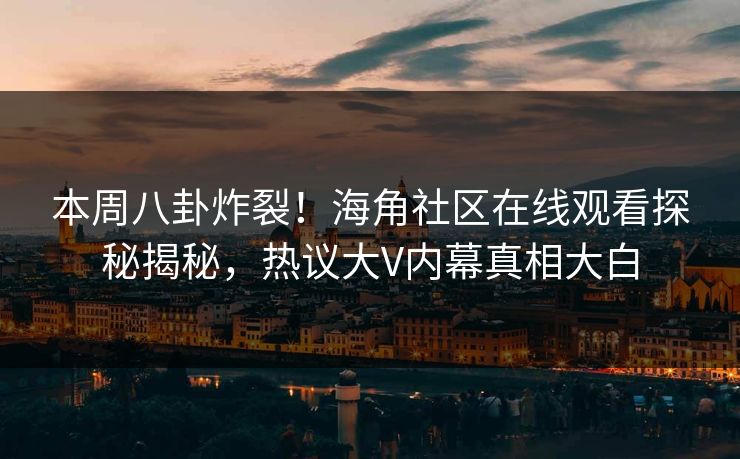 本周八卦炸裂！海角社区在线观看探秘揭秘，热议大V内幕真相大白