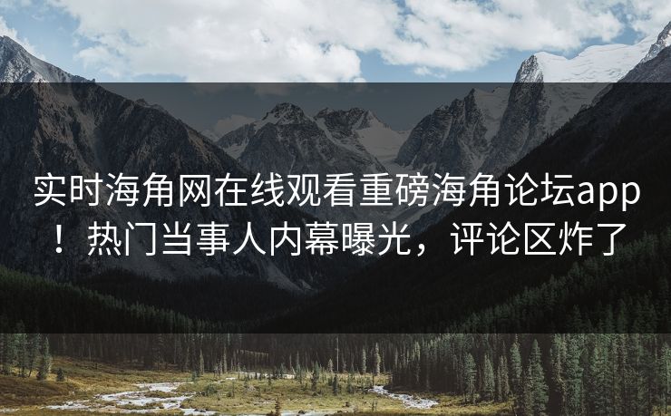 实时海角网在线观看重磅海角论坛app！热门当事人内幕曝光，评论区炸了
