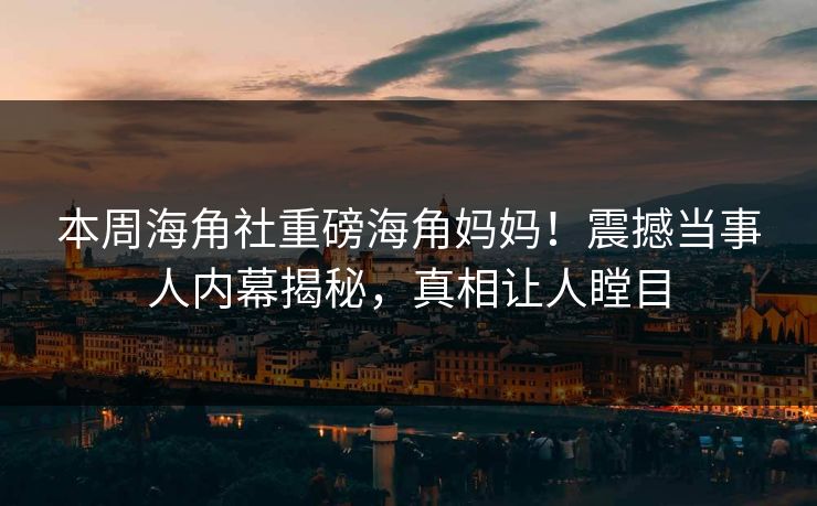 本周海角社重磅海角妈妈！震撼当事人内幕揭秘，真相让人瞠目