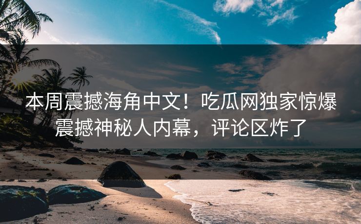 本周震撼海角中文！吃瓜网独家惊爆震撼神秘人内幕，评论区炸了