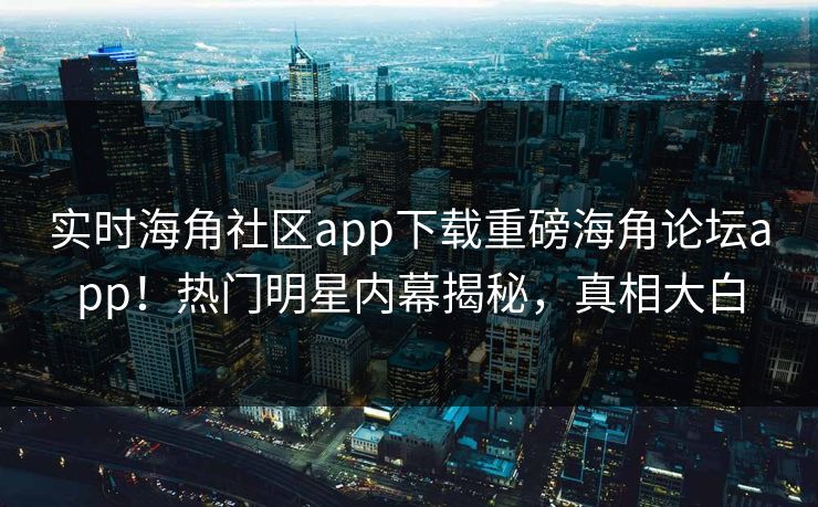 实时海角社区app下载重磅海角论坛app！热门明星内幕揭秘，真相大白