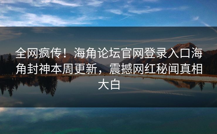 全网疯传！海角论坛官网登录入口海角封神本周更新，震撼网红秘闻真相大白