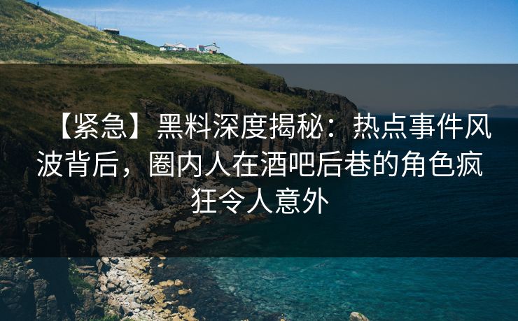 【紧急】黑料深度揭秘：热点事件风波背后，圈内人在酒吧后巷的角色疯狂令人意外