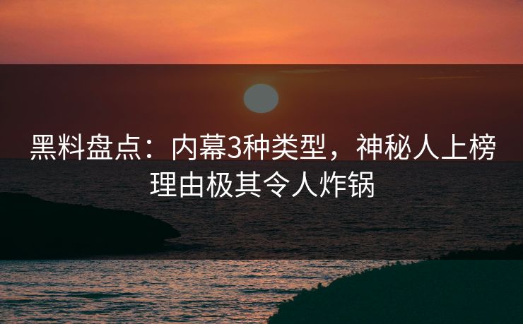黑料盘点：内幕3种类型，神秘人上榜理由极其令人炸锅