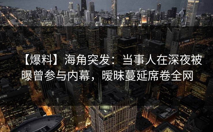 【爆料】海角突发：当事人在深夜被曝曾参与内幕，暧昧蔓延席卷全网