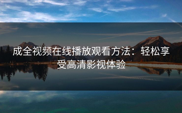 成全视频在线播放观看方法：轻松享受高清影视体验
