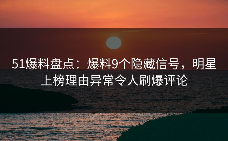 51爆料盘点：爆料9个隐藏信号，明星上榜理由异常令人刷爆评论