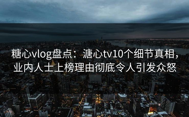 糖心vlog盘点：溏心tv10个细节真相，业内人士上榜理由彻底令人引发众怒