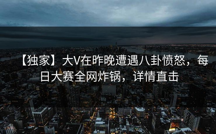【独家】大V在昨晚遭遇八卦愤怒，每日大赛全网炸锅，详情直击