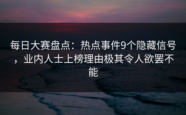 每日大赛盘点：热点事件9个隐藏信号，业内人士上榜理由极其令人欲罢不能