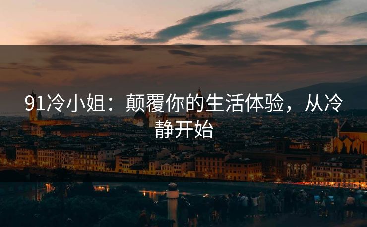 91冷小姐：颠覆你的生活体验，从冷静开始