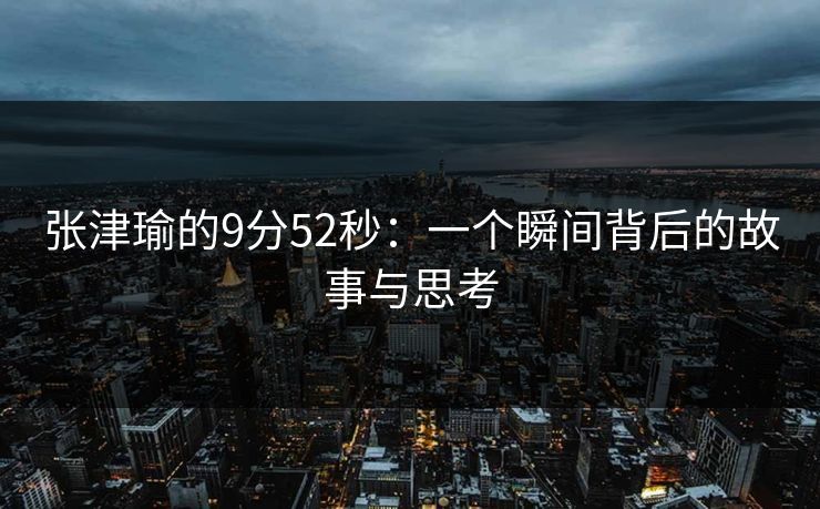 张津瑜的9分52秒:一个瞬间背后的故事与思考 张津瑜的9分52秒:一个瞬间背后的故事与思考