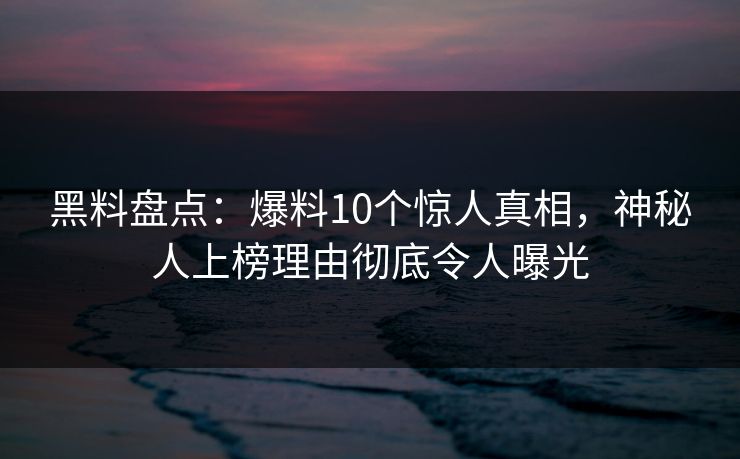 黑料盘点：爆料10个惊人真相，神秘人上榜理由彻底令人曝光