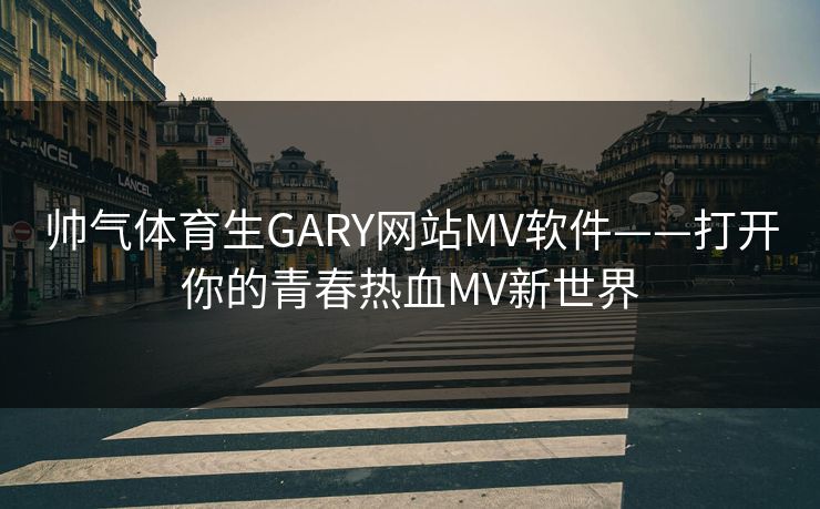 帅气体育生GARY网站MV软件——打开你的青春热血MV新世界