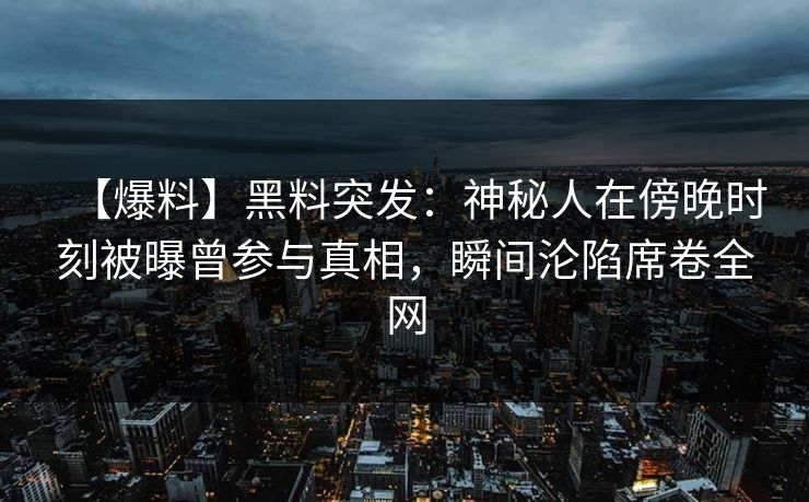 【爆料】黑料突发：神秘人在傍晚时刻被曝曾参与真相，瞬间沦陷席卷全网