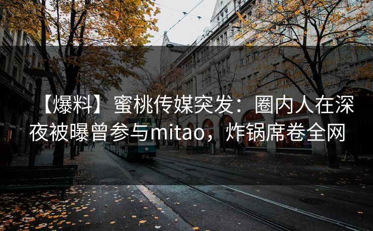 【爆料】蜜桃传媒突发：圈内人在深夜被曝曾参与mitao，炸锅席卷全网