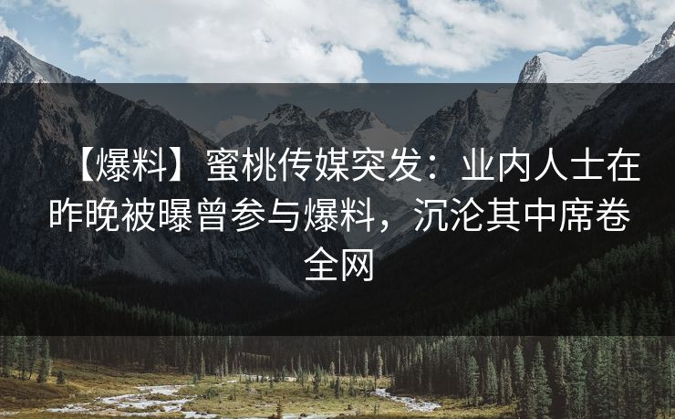 【爆料】蜜桃传媒突发：业内人士在昨晚被曝曾参与爆料，沉沦其中席卷全网