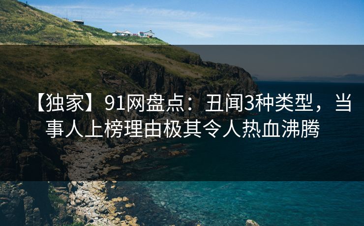 【独家】91网盘点：丑闻3种类型，当事人上榜理由极其令人热血沸腾