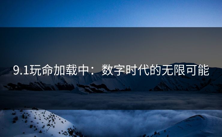 9.1玩命加载中：数字时代的无限可能