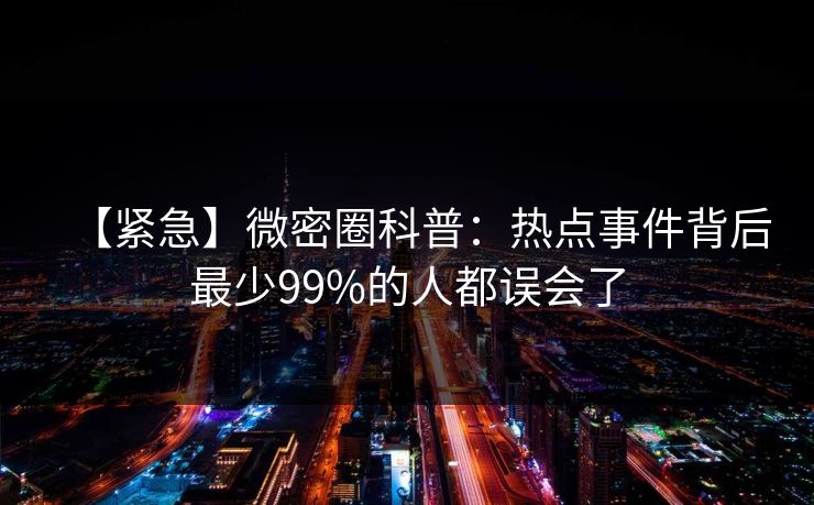 【紧急】微密圈科普：热点事件背后最少99%的人都误会了