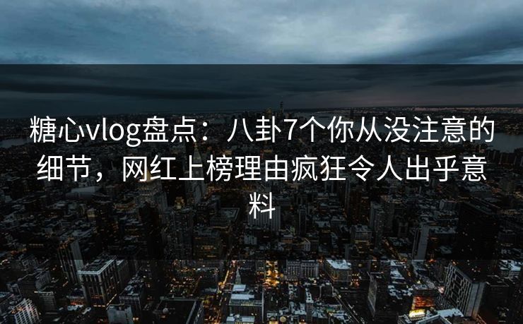糖心vlog盘点：八卦7个你从没注意的细节，网红上榜理由疯狂令人出乎意料