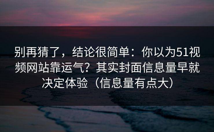 别再猜了，结论很简单：你以为51视频网站靠运气？其实封面信息量早就决定体验（信息量有点大）
