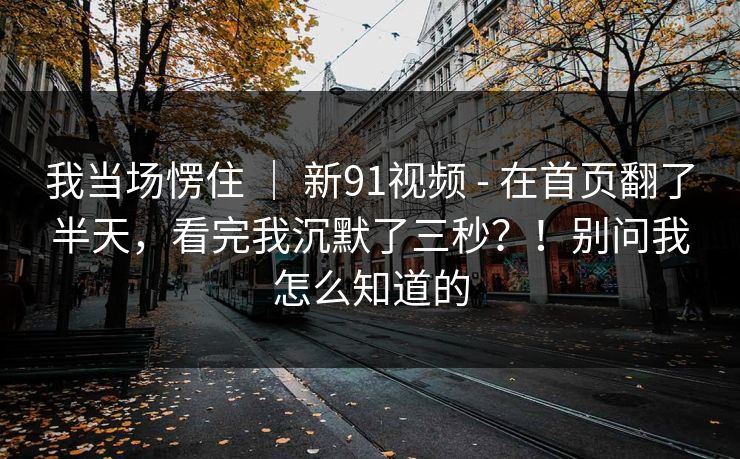 我当场愣住 | 新91视频 - 在首页翻了半天,看完我沉默了三秒?!别问我怎么知道的 我当场愣住 | 新91视频 - 在首页翻了半天,看完我沉默了三秒?!别问我怎么知道的
