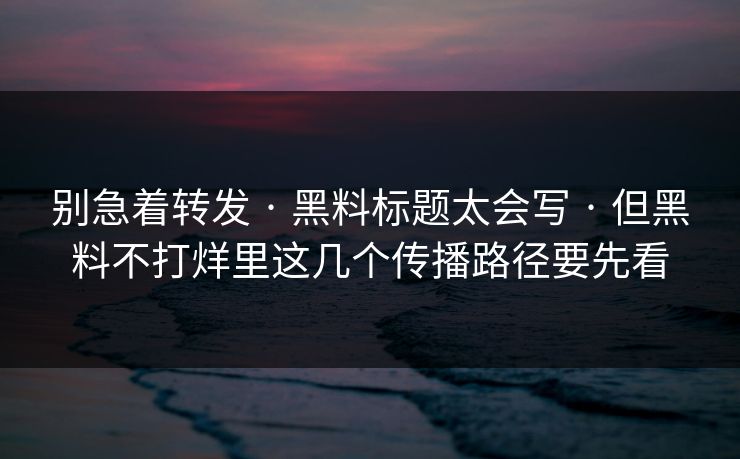 别急着转发 · 黑料标题太会写 · 但黑料不打烊里这几个传播路径要先看