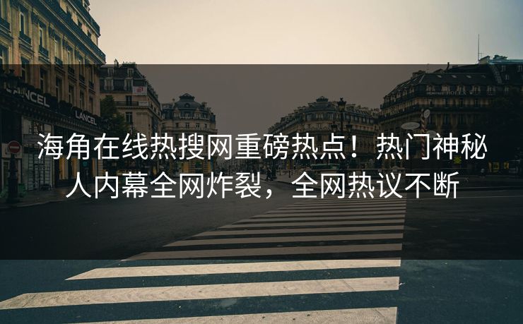 海角在线热搜网重磅热点！热门神秘人内幕全网炸裂，全网热议不断