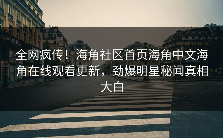 全网疯传！海角社区首页海角中文海角在线观看更新，劲爆明星秘闻真相大白