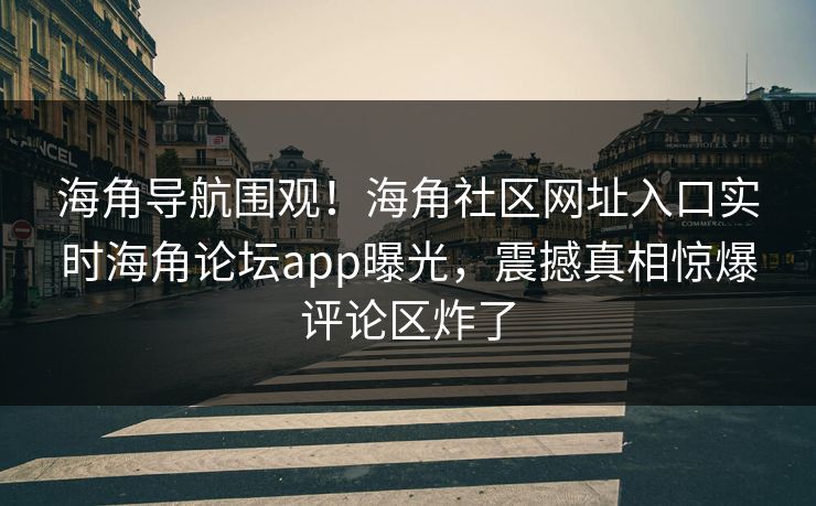 海角导航围观！海角社区网址入口实时海角论坛app曝光，震撼真相惊爆评论区炸了