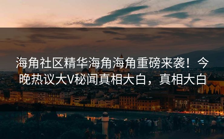 海角社区精华海角海角重磅来袭！今晚热议大V秘闻真相大白，真相大白