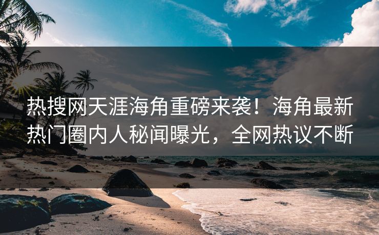 热搜网天涯海角重磅来袭！海角最新热门圈内人秘闻曝光，全网热议不断