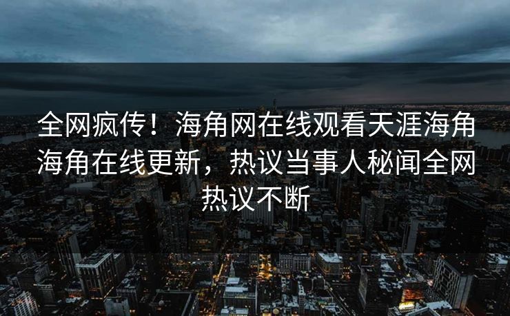 全网疯传！海角网在线观看天涯海角海角在线更新，热议当事人秘闻全网热议不断