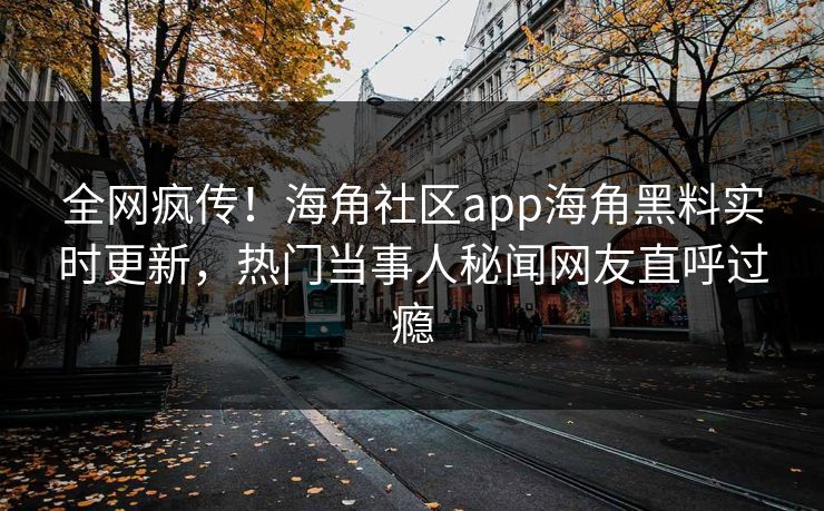 全网疯传！海角社区app海角黑料实时更新，热门当事人秘闻网友直呼过瘾