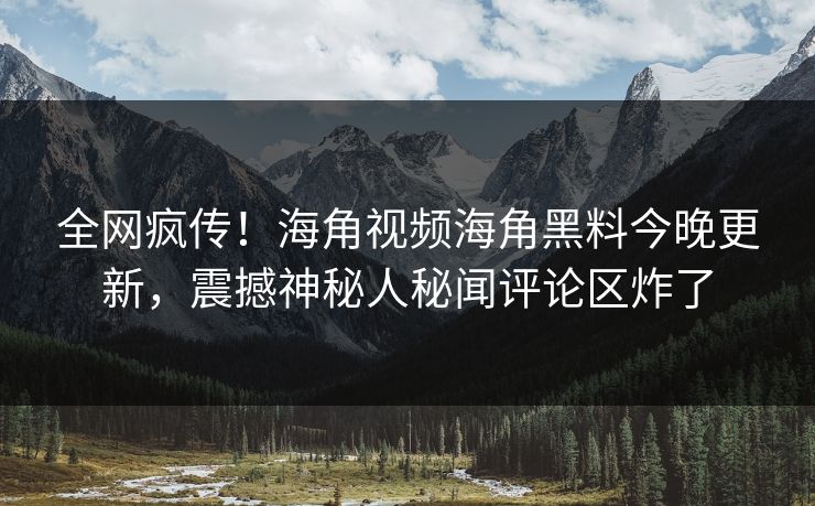全网疯传！海角视频海角黑料今晚更新，震撼神秘人秘闻评论区炸了