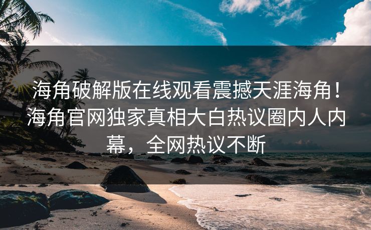 海角破解版在线观看震撼天涯海角！海角官网独家真相大白热议圈内人内幕，全网热议不断