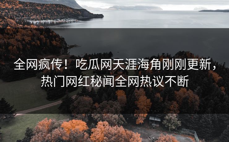 全网疯传！吃瓜网天涯海角刚刚更新，热门网红秘闻全网热议不断