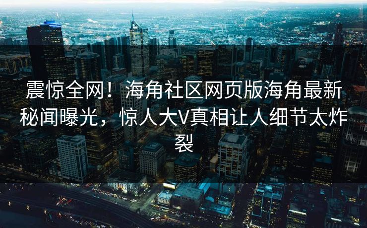 震惊全网！海角社区网页版海角最新秘闻曝光，惊人大V真相让人细节太炸裂