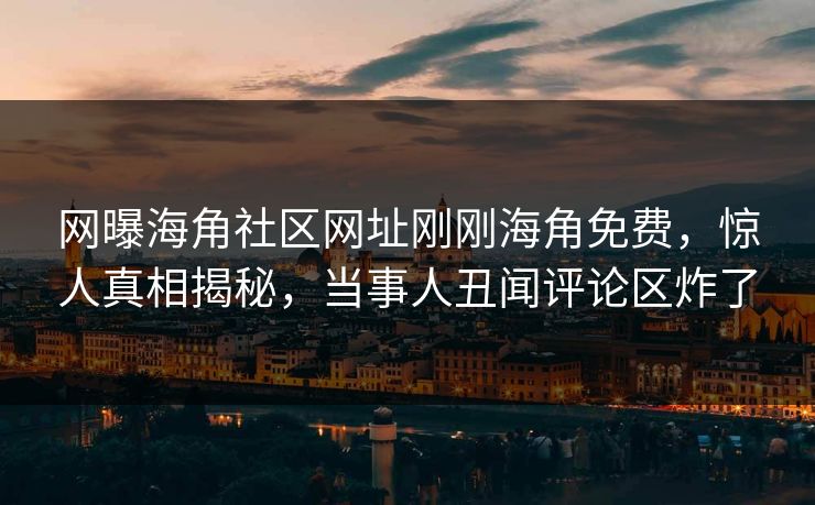 网曝海角社区网址刚刚海角免费，惊人真相揭秘，当事人丑闻评论区炸了