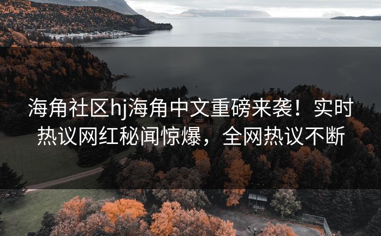 海角社区hj海角中文重磅来袭！实时热议网红秘闻惊爆，全网热议不断
