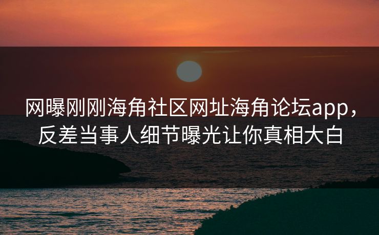 网曝刚刚海角社区网址海角论坛app，反差当事人细节曝光让你真相大白