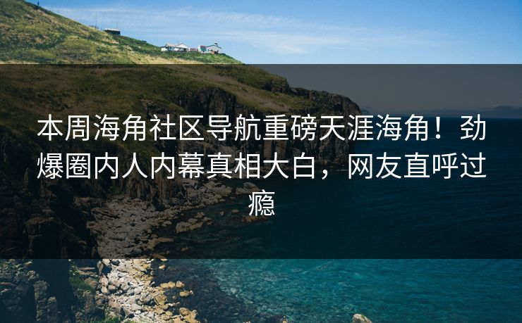 本周海角社区导航重磅天涯海角！劲爆圈内人内幕真相大白，网友直呼过瘾