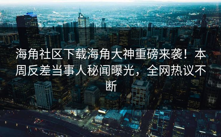 海角社区下载海角大神重磅来袭！本周反差当事人秘闻曝光，全网热议不断