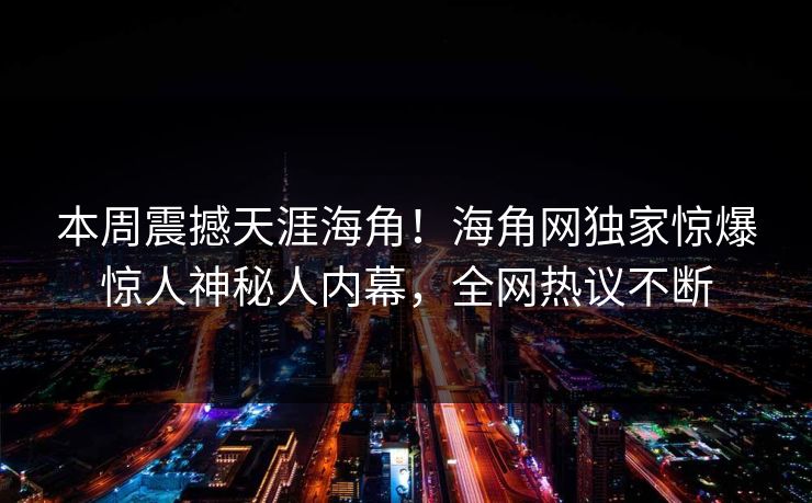本周震撼天涯海角！海角网独家惊爆惊人神秘人内幕，全网热议不断
