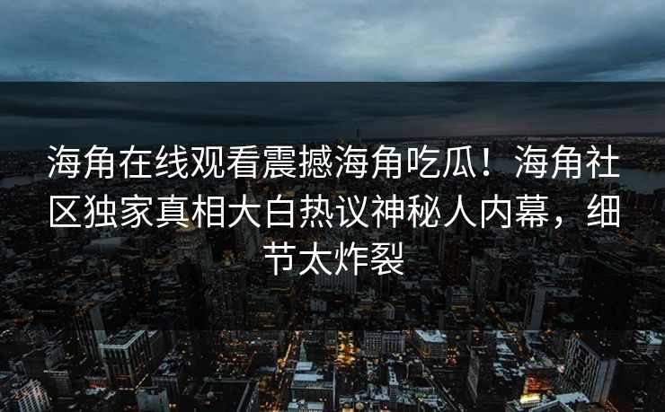 海角在线观看震撼海角吃瓜！海角社区独家真相大白热议神秘人内幕，细节太炸裂